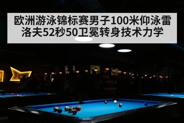 欧洲游泳锦标赛男子100米仰泳雷洛夫52秒50卫冕转身技术力学（j9.com）