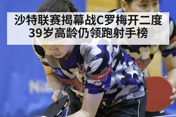 沙特联赛揭幕战C罗梅开二度 39岁高龄仍领跑射手榜（j9.com）