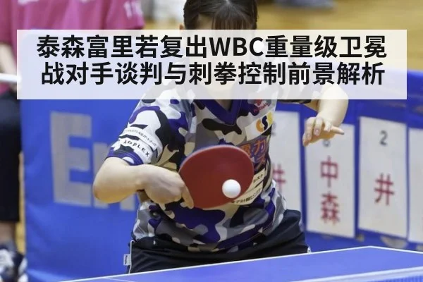 泰森富里若复出WBC重量级卫冕战对手谈判与刺拳控制前景解析（j9.com）