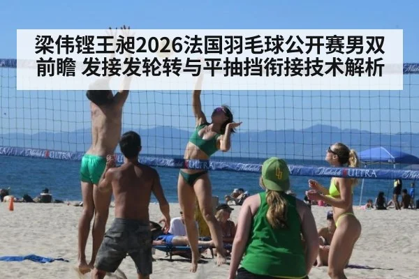 梁伟铿王昶2026法国羽毛球公开赛男双前瞻 发接发轮转与平抽挡衔接技术解析（j9.com）