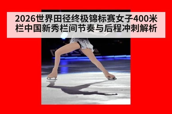 2026世界田径终极锦标赛女子400米栏中国新秀栏间节奏与后程冲刺解析