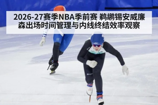 2026-27赛季NBA季前赛 鹈鹕锡安威廉森出场时间管理与内线终结效率观察