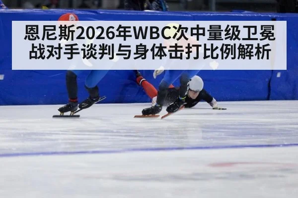 恩尼斯2026年WBC次中量级卫冕战对手谈判与身体击打比例解析