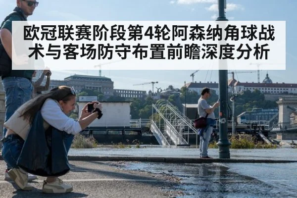 欧冠联赛阶段第4轮阿森纳角球战术与客场防守布置前瞻深度分析（j9.com）